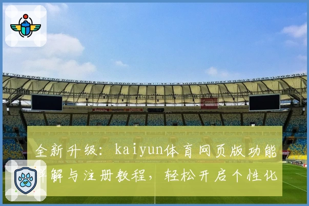 全新升级：kaiyun体育网页版功能详解与注册教程，轻松开启个性化体育体验