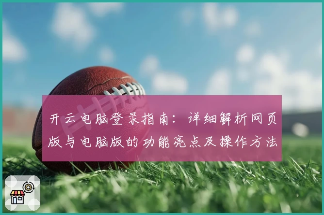开云电脑登录指南:详细解析网页版与电脑版的功能亮点及操作方法