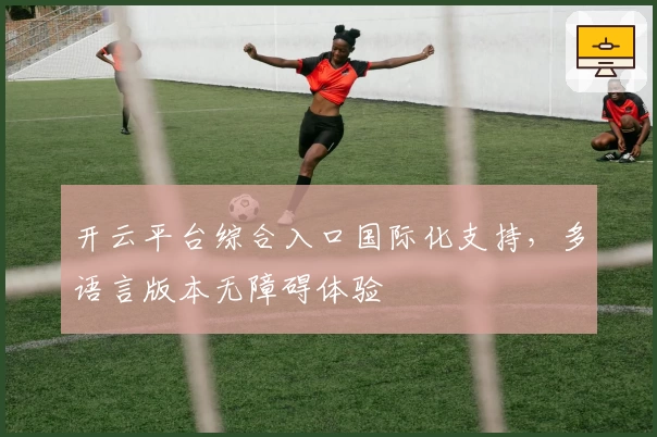 开云平台综合入口国际化支持，多语言版本无障碍体验