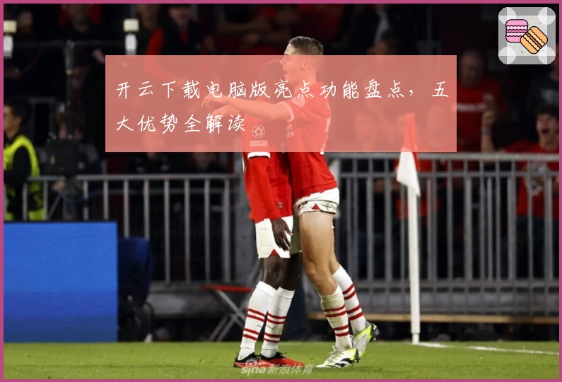 开云下载电脑版亮点功能盘点,五大优势全解读