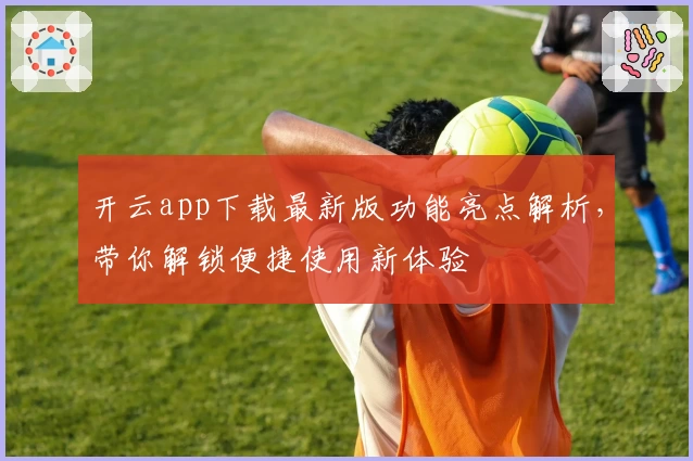 开云app下载最新版功能亮点解析，带你解锁便捷使用新体验