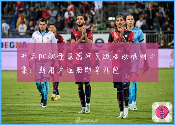 开云pc端登录器网页版活动福利合集，新用户注册即享礼包