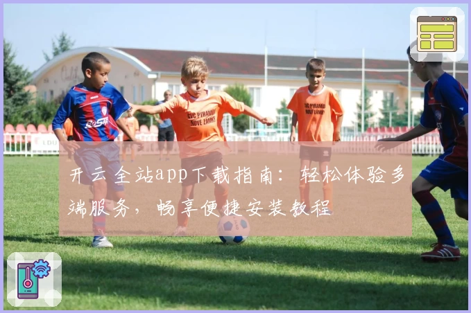 开云全站app下载指南：轻松体验多端服务，畅享便捷安装教程