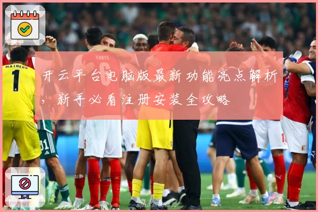 开云平台电脑版最新功能亮点解析，新手必看注册安装全攻略