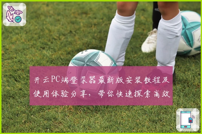 开云PC端登录器最新版安装教程及使用体验分享，带你快速探索高效便捷的全新操作体验