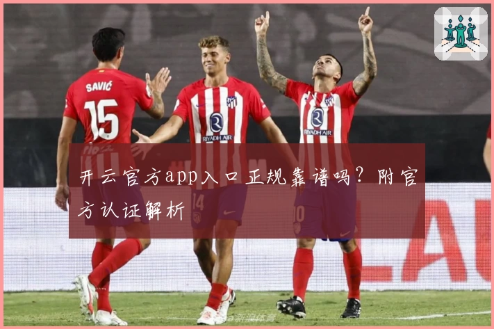 开云官方app入口正规靠谱吗？附官方认证解析