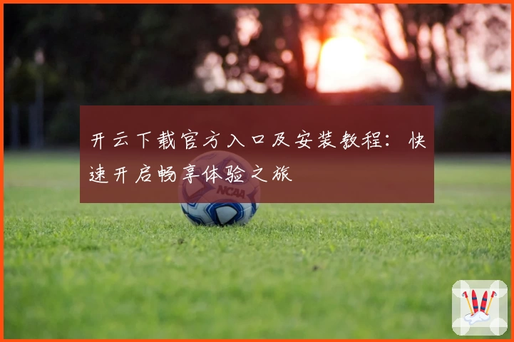 开云下载官方入口及安装教程：快速开启畅享体验之旅