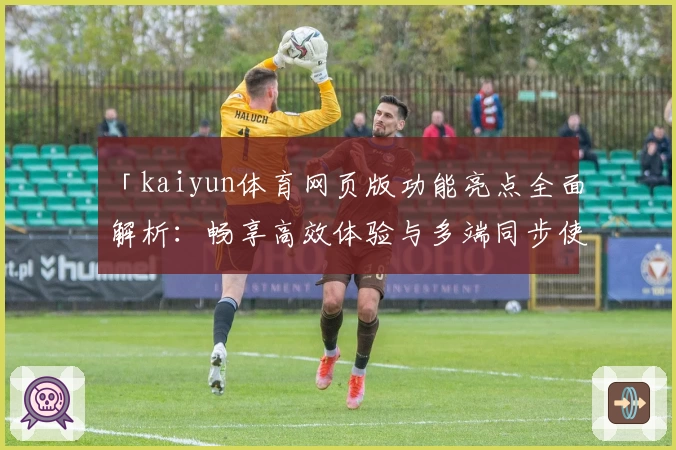 「kaiyun体育网页版功能亮点全面解析：畅享高效体验与多端同步使用」