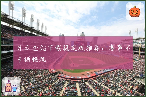 开云全站下载稳定版推荐，赛事不卡顿畅玩