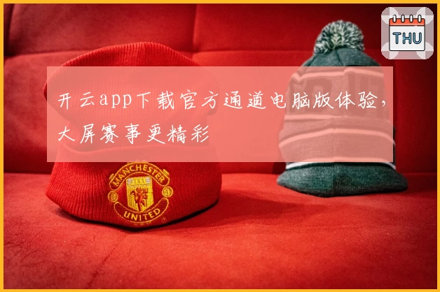 开云app下载官方通道电脑版体验,大屏赛事更精彩