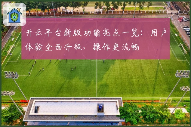 开云平台新版功能亮点一览：用户体验全面升级，操作更流畅