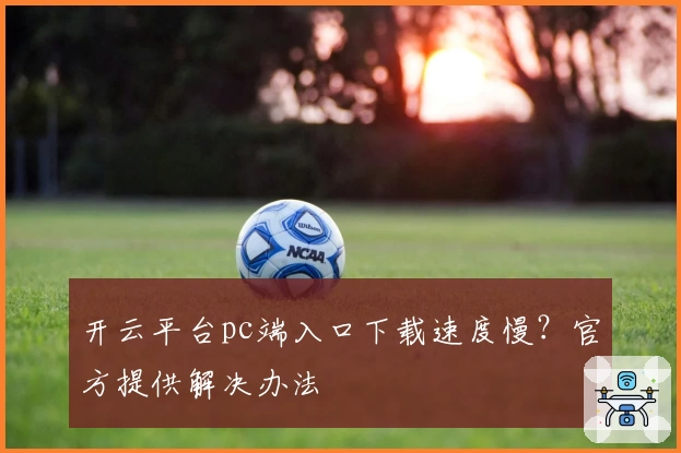 开云平台pc端入口下载速度慢？官方提供解决办法