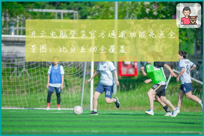 开云电脑登录官方通道功能亮点全景图，比分互动全覆盖