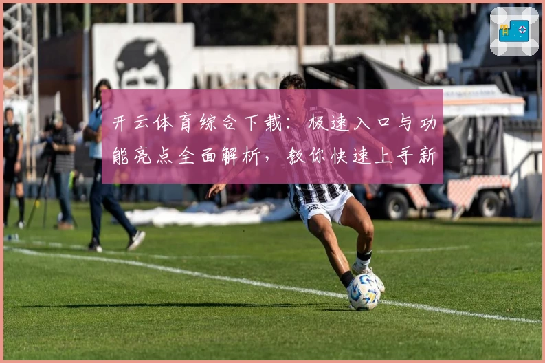 开云体育综合下载:极速入口与功能亮点全面解析,教你快速上手新版本