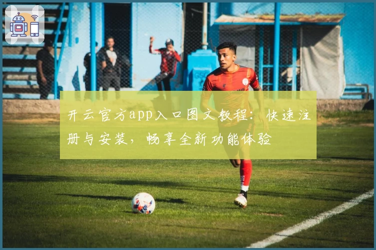 开云官方app入口图文教程：快速注册与安装，畅享全新功能体验