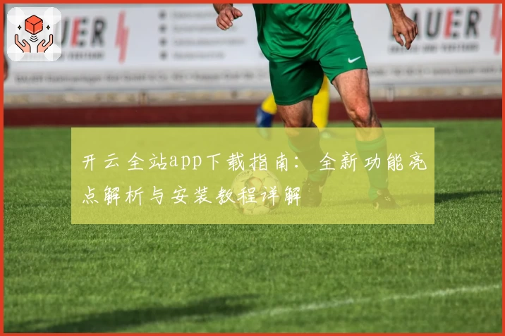 开云全站app下载指南：全新功能亮点解析与安装教程详解