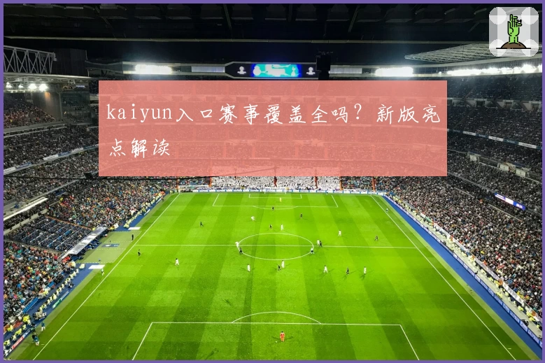 kaiyun入口赛事覆盖全吗？新版亮点解读
