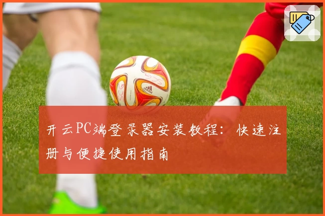 开云PC端登录器安装教程：快速注册与便捷使用指南