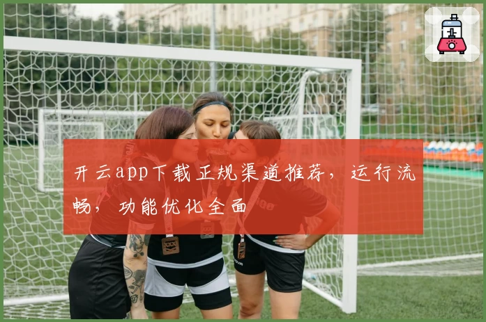 开云app下载正规渠道推荐，运行流畅，功能优化全面