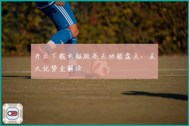 开云下载电脑版亮点功能盘点，五大优势全解读