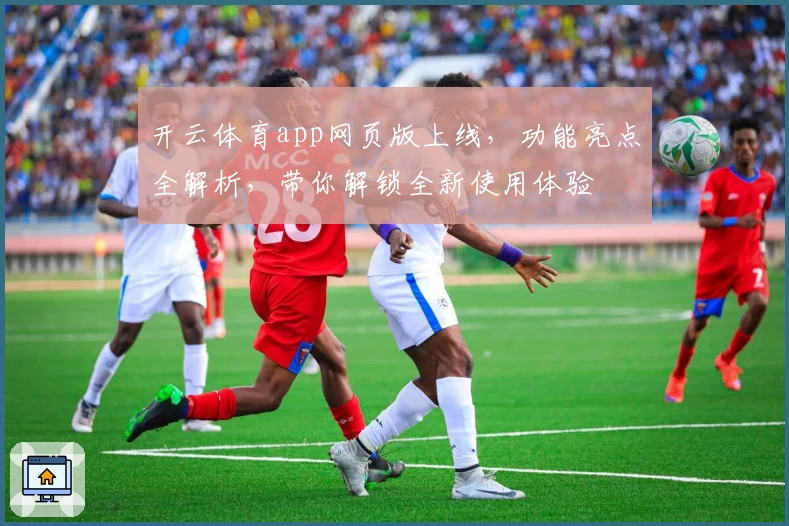 开云体育app网页版上线,功能亮点全解析,带你解锁全新使用体验