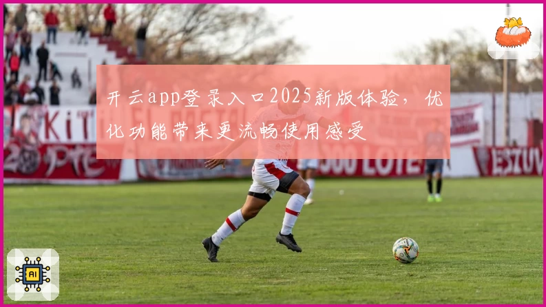 开云app登录入口2025新版体验,优化功能带来更流畅使用感受