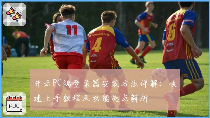 开云PC端登录器安装方法详解：快速上手教程及功能亮点解析