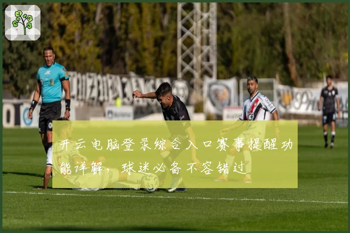 开云电脑登录综合入口赛事提醒功能详解，球迷必备不容错过