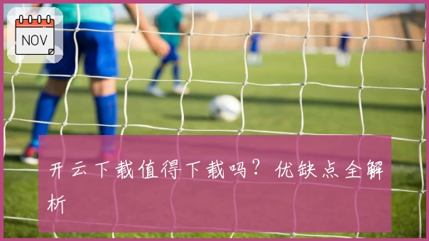 开云下载值得下载吗？优缺点全解析