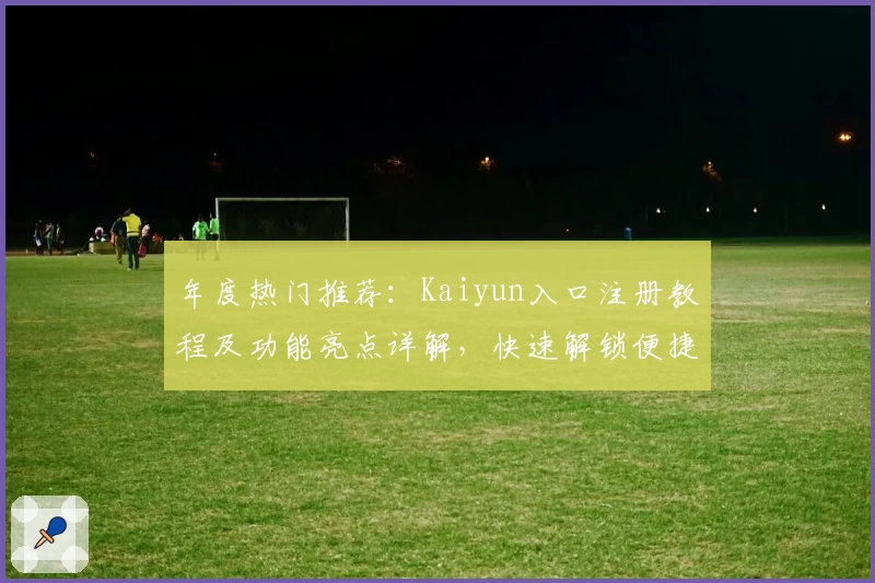 年度热门推荐：Kaiyun入口注册教程及功能亮点详解，快速解锁便捷体验