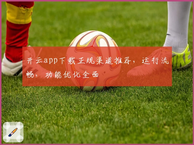 开云app下载正规渠道推荐，运行流畅，功能优化全面