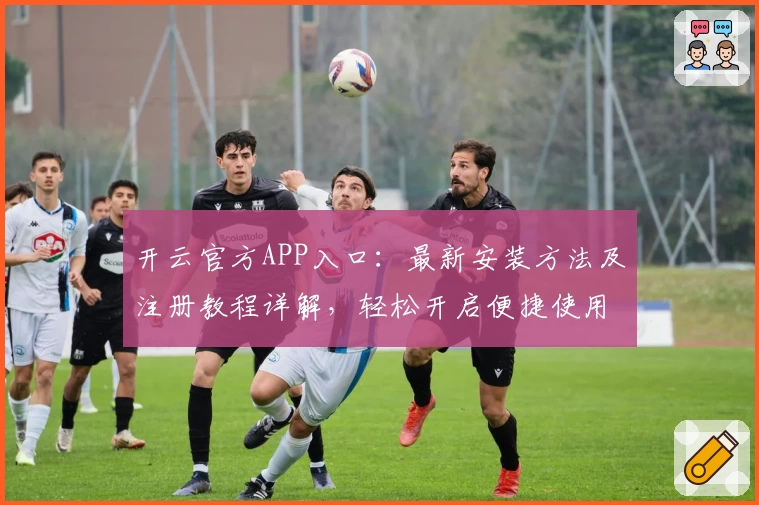 开云官方APP入口：最新安装方法及注册教程详解，轻松开启便捷使用体验
