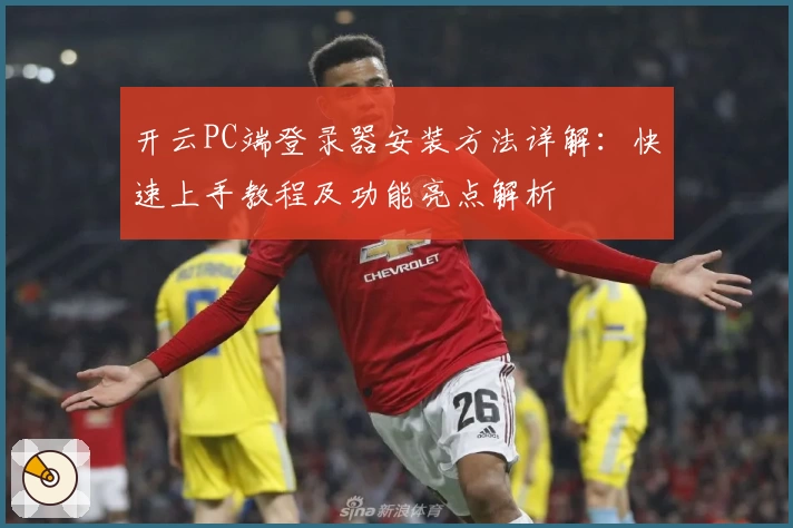 开云PC端登录器安装方法详解：快速上手教程及功能亮点解析
