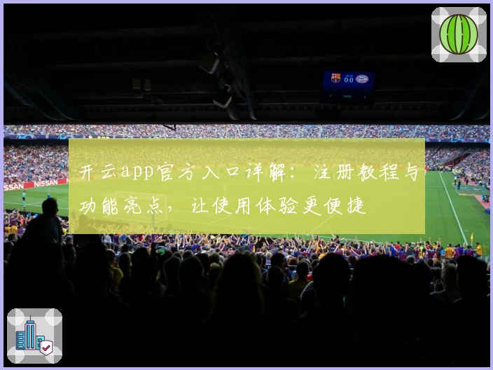 开云app官方入口详解：注册教程与功能亮点，让使用体验更便捷