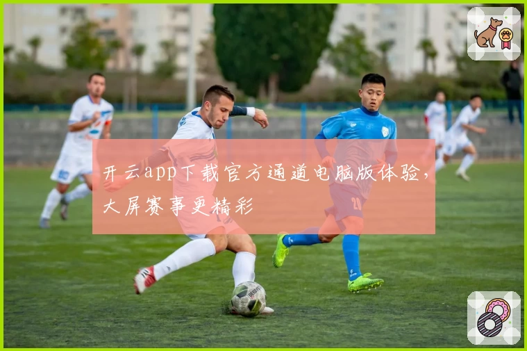 开云app下载官方通道电脑版体验,大屏赛事更精彩
