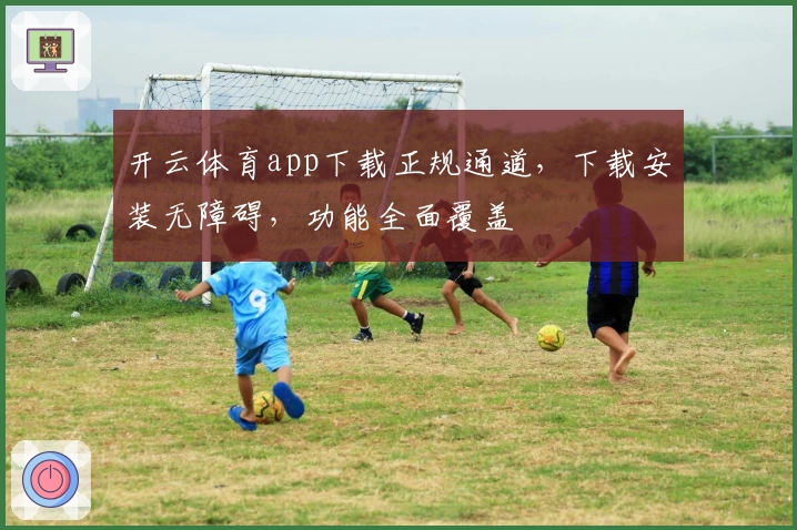 开云体育app下载正规通道，下载安装无障碍，功能全面覆盖