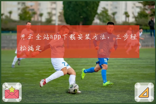 开云全站app下载安装方法，三步轻松搞定