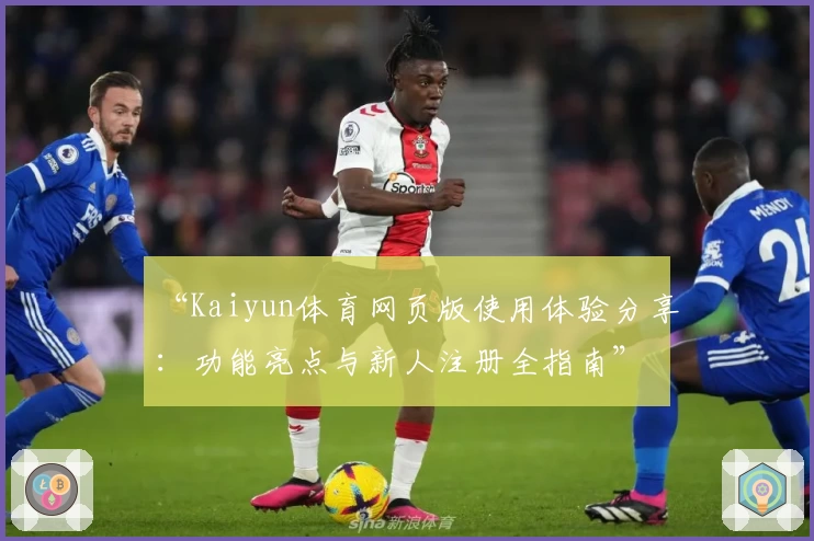 “Kaiyun体育网页版使用体验分享：功能亮点与新人注册全指南”