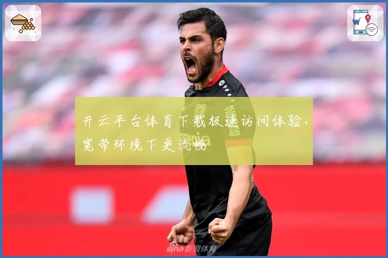 开云平台体育下载极速访问体验，宽带环境下更流畅
