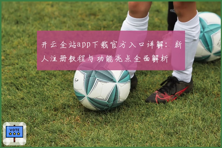 开云全站app下载官方入口详解：新人注册教程与功能亮点全面解析