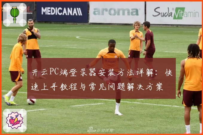 开云PC端登录器安装方法详解:快速上手教程与常见问题解决方案