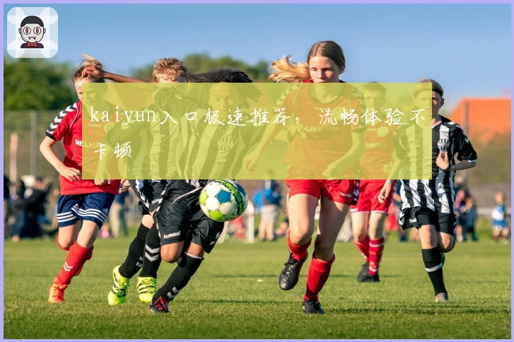 kaiyun入口极速推荐，流畅体验不卡顿