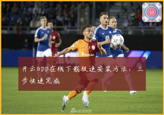 开云app在线下载极速安装方法，三步快速完成