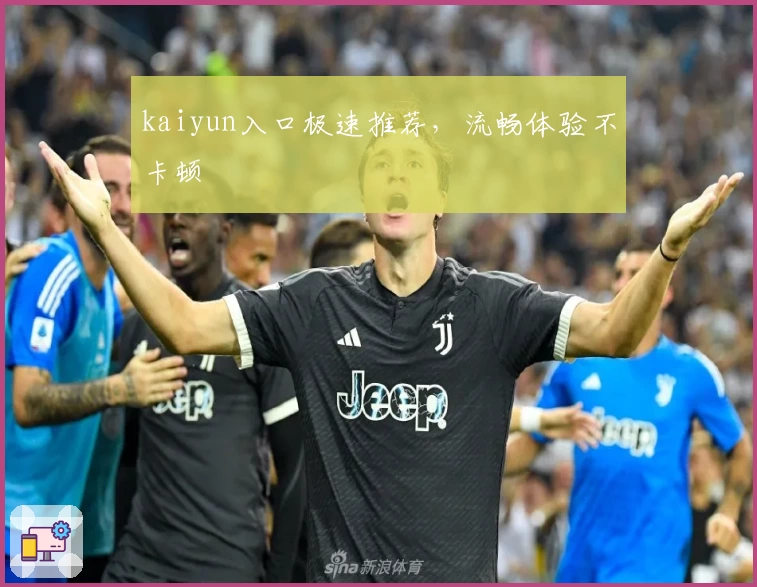 kaiyun入口极速推荐，流畅体验不卡顿