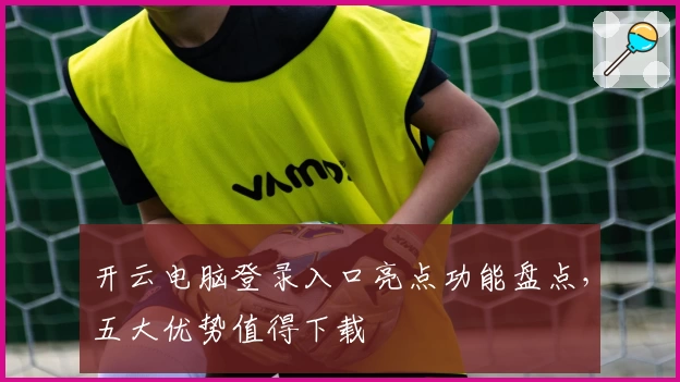 开云电脑登录入口亮点功能盘点，五大优势值得下载
