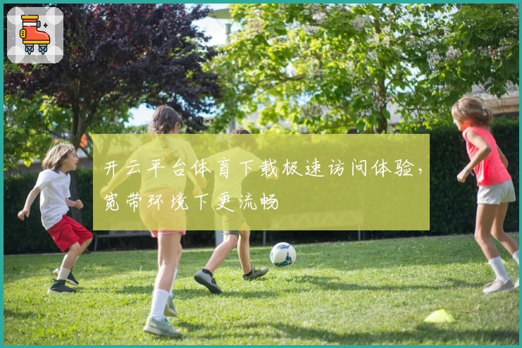 开云平台体育下载极速访问体验，宽带环境下更流畅