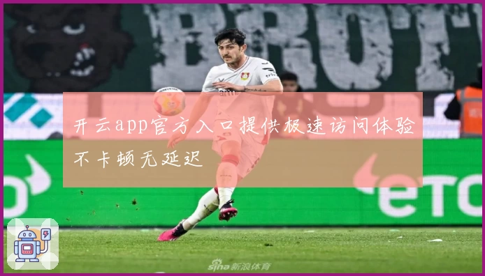开云app官方入口提供极速访问体验不卡顿无延迟