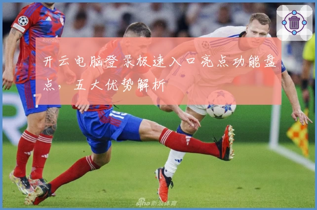 开云电脑登录极速入口亮点功能盘点，五大优势解析