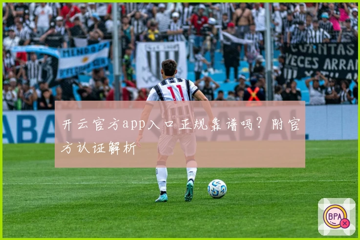 开云官方app入口正规靠谱吗？附官方认证解析
