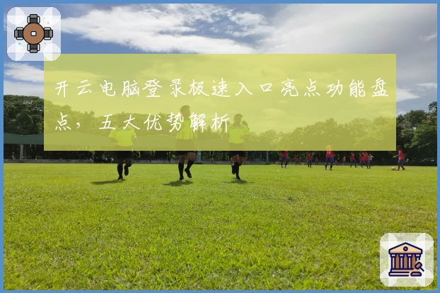 开云电脑登录极速入口亮点功能盘点，五大优势解析